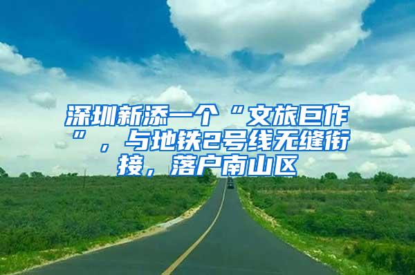 深圳新添一个“文旅巨作”，与地铁2号线无缝衔接，落户南山区