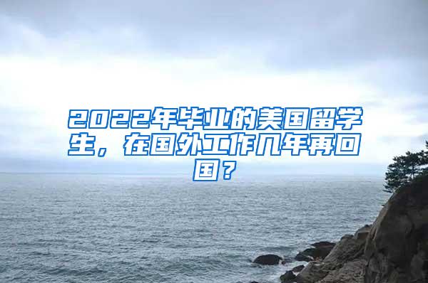 2022年毕业的美国留学生，在国外工作几年再回国？