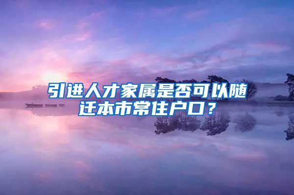 引进人才家属是否可以随迁本市常住户口？