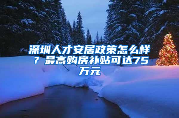 深圳人才安居政策怎么样？最高购房补贴可达75万元