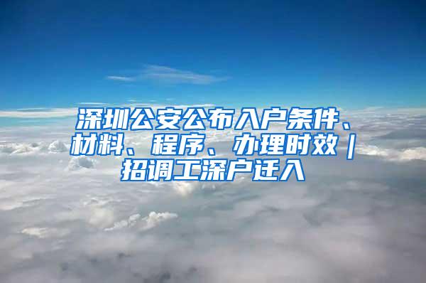 深圳公安公布入户条件、材料、程序、办理时效｜招调工深户迁入