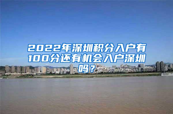 2022年深圳积分入户有100分还有机会入户深圳吗？