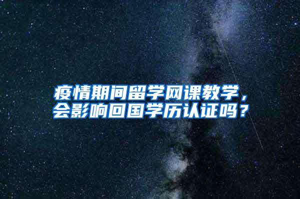 疫情期间留学网课教学，会影响回国学历认证吗？