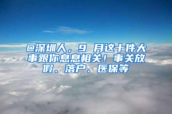 @深圳人，9 月这十件大事跟你息息相关！事关放假、落户、医保等