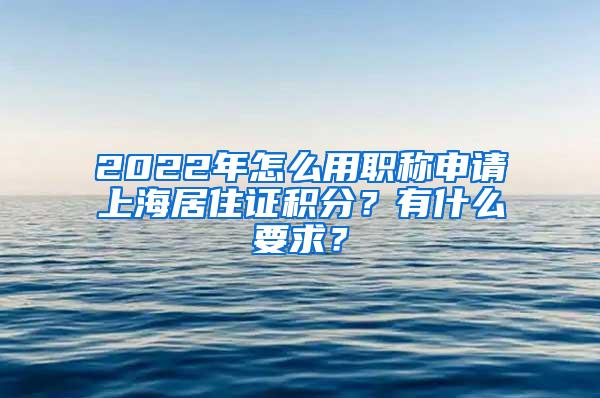 2022年怎么用职称申请上海居住证积分？有什么要求？