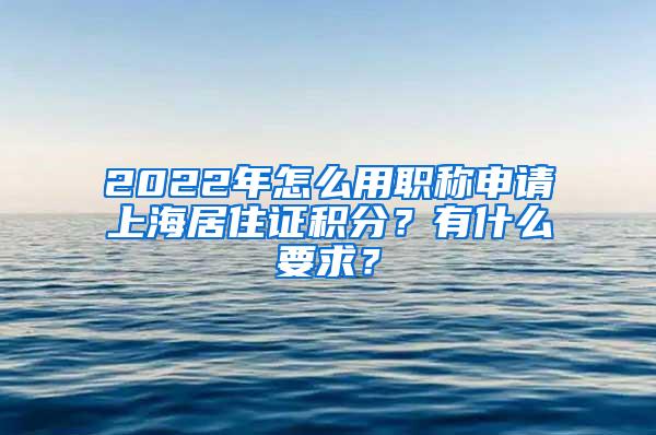 2022年怎么用职称申请上海居住证积分？有什么要求？