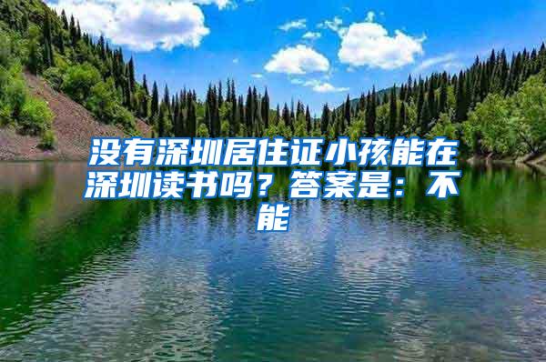 没有深圳居住证小孩能在深圳读书吗？答案是：不能