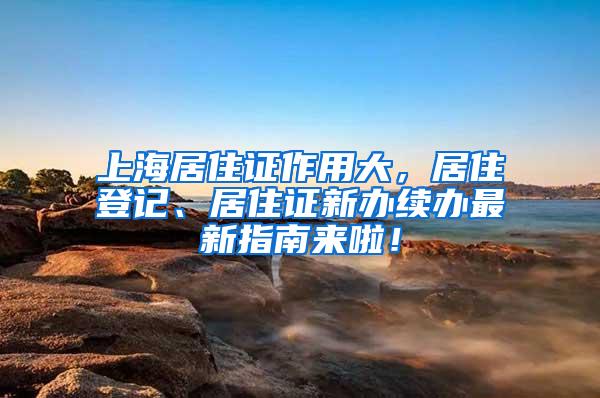 上海居住证作用大，居住登记、居住证新办续办最新指南来啦！