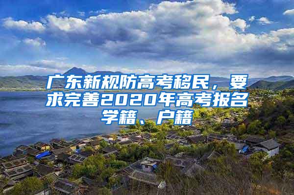 广东新规防高考移民，要求完善2020年高考报名学籍、户籍