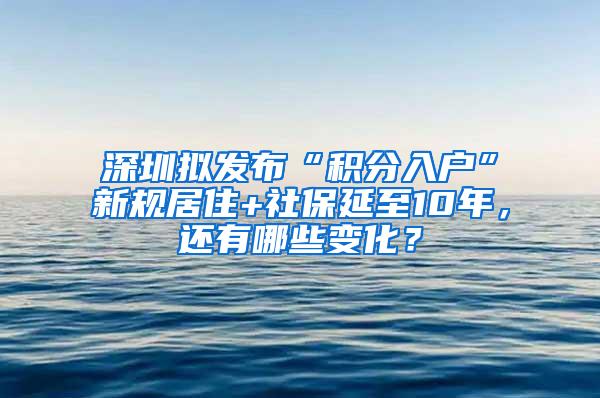 深圳拟发布“积分入户”新规居住+社保延至10年，还有哪些变化？