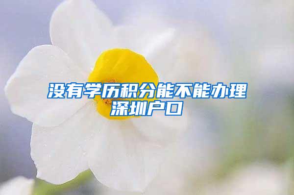 没有学历积分能不能办理深圳户口