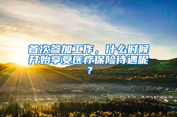 首次参加工作，什么时候开始享受医疗保险待遇呢？