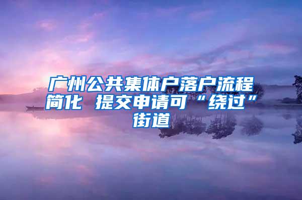 广州公共集体户落户流程简化 提交申请可“绕过”街道