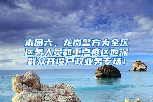 本周六，龙岗警方为全区医务人员和重点疫区返深群众开设户政业务专场！