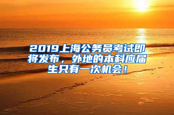 2019上海公务员考试即将发布，外地的本科应届生只有一次机会！