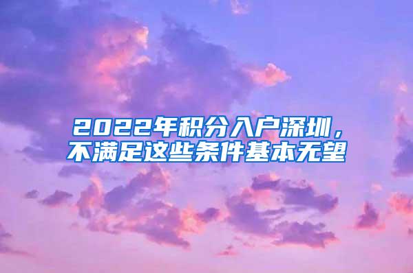 2022年积分入户深圳，不满足这些条件基本无望