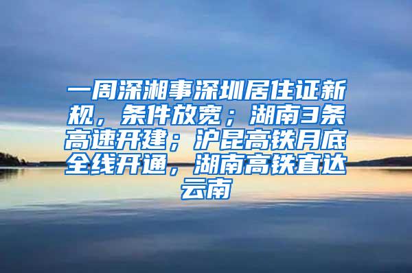 一周深湘事深圳居住证新规，条件放宽；湖南3条高速开建；沪昆高铁月底全线开通，湖南高铁直达云南