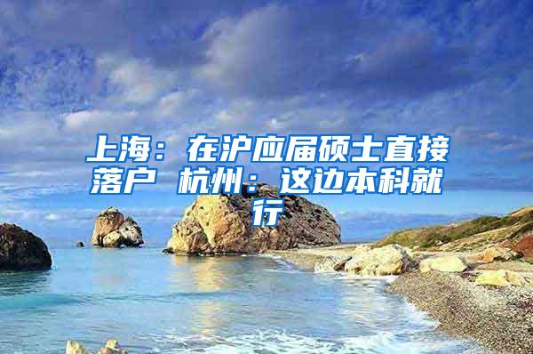 上海：在沪应届硕士直接落户 杭州：这边本科就行