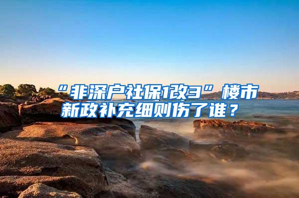 “非深户社保1改3”楼市新政补充细则伤了谁？