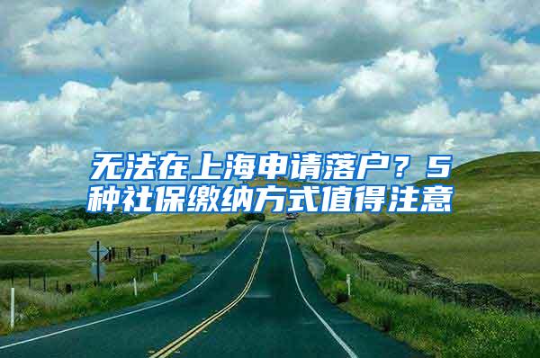 无法在上海申请落户？5种社保缴纳方式值得注意