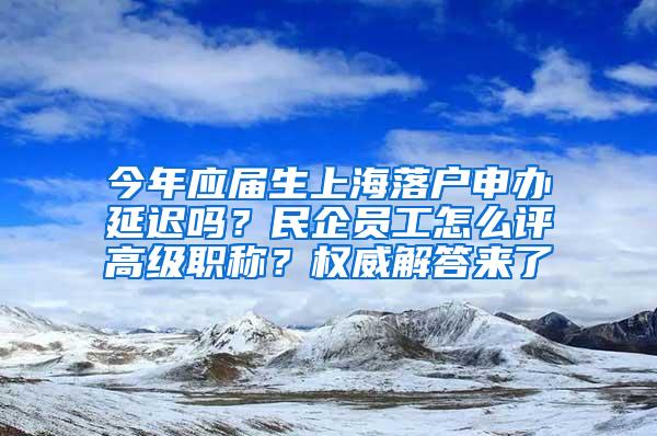 今年应届生上海落户申办延迟吗？民企员工怎么评高级职称？权威解答来了