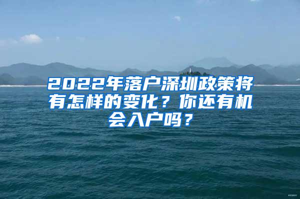 2022年落户深圳政策将有怎样的变化？你还有机会入户吗？