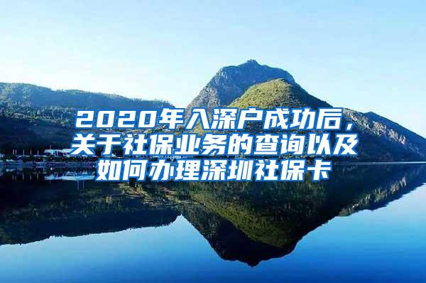 2020年入深户成功后，关于社保业务的查询以及如何办理深圳社保卡