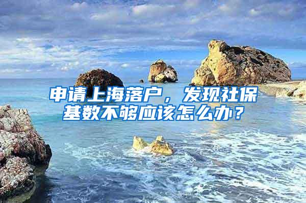 申请上海落户，发现社保基数不够应该怎么办？