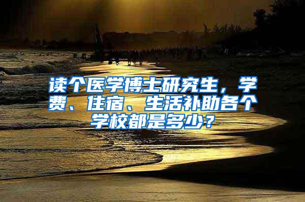 读个医学博士研究生，学费、住宿、生活补助各个学校都是多少？