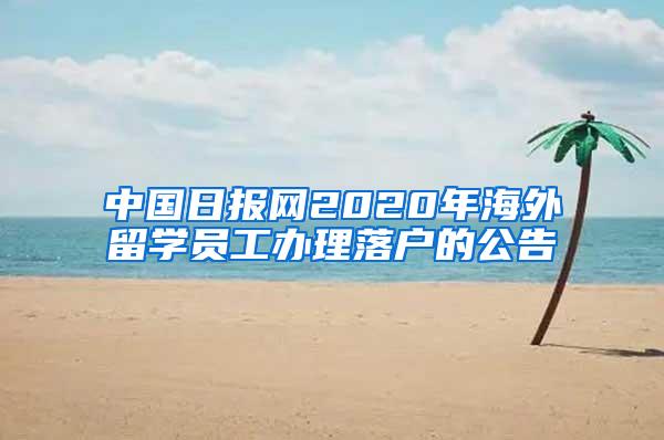 中国日报网2020年海外留学员工办理落户的公告