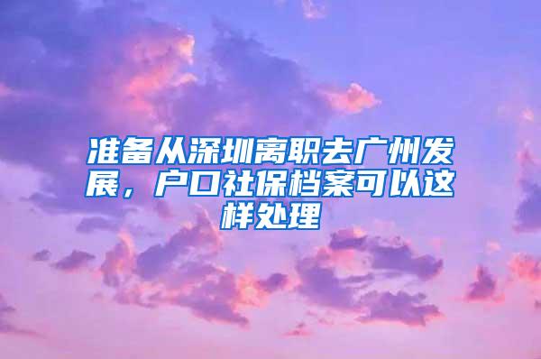 准备从深圳离职去广州发展，户口社保档案可以这样处理