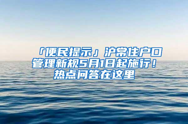 「便民提示」沪常住户口管理新规5月1日起施行！热点问答在这里