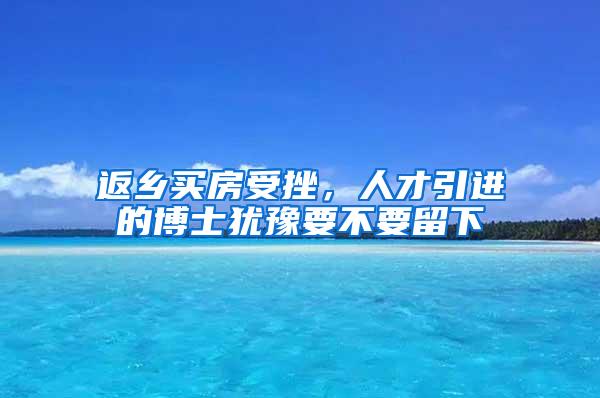 返乡买房受挫，人才引进的博士犹豫要不要留下