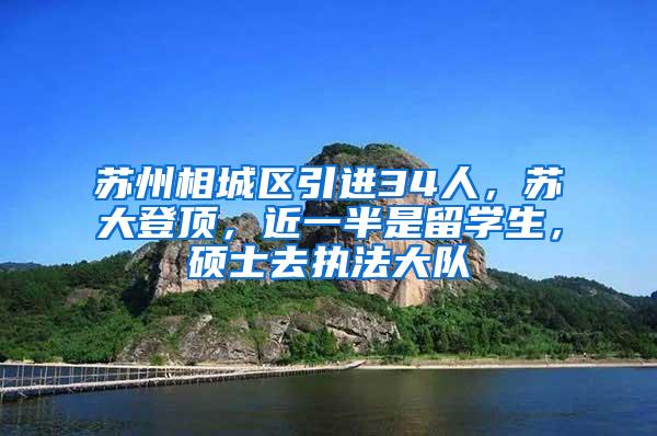 苏州相城区引进34人，苏大登顶，近一半是留学生，硕士去执法大队