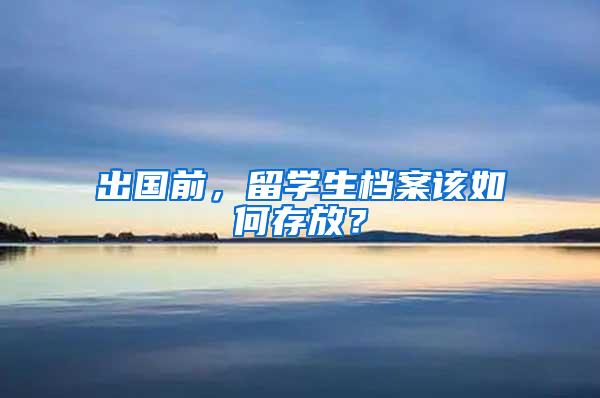 出国前，留学生档案该如何存放？