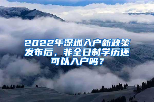 2022年深圳入户新政策发布后，非全日制学历还可以入户吗？