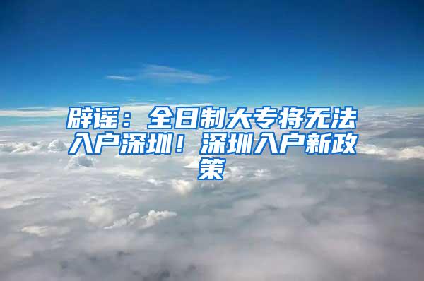 辟谣：全日制大专将无法入户深圳！深圳入户新政策