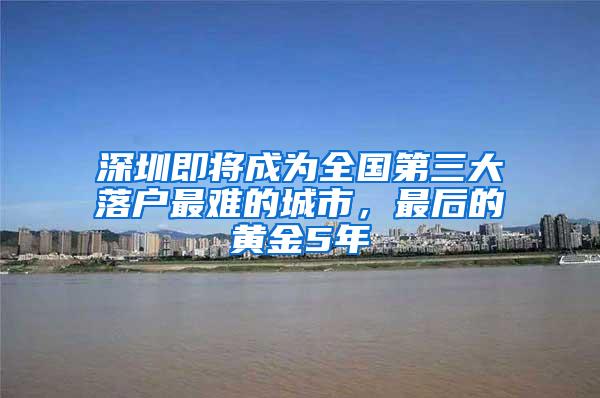 深圳即将成为全国第三大落户最难的城市，最后的黄金5年