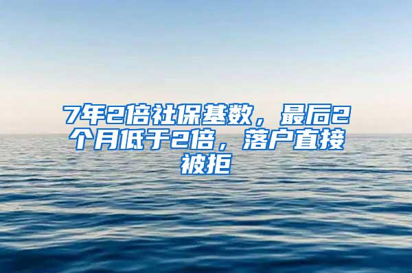 7年2倍社保基数，最后2个月低于2倍，落户直接被拒