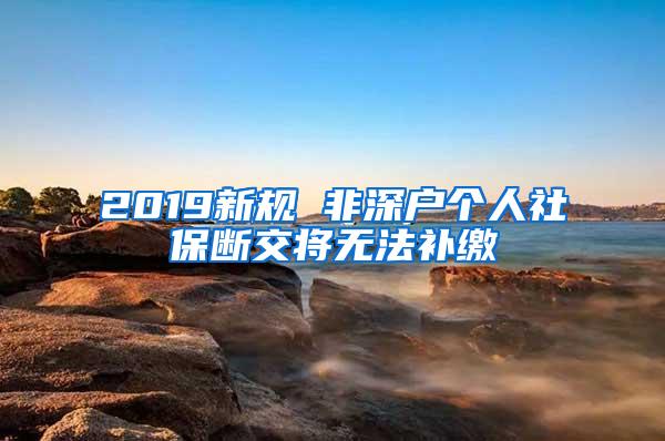 2019新规 非深户个人社保断交将无法补缴