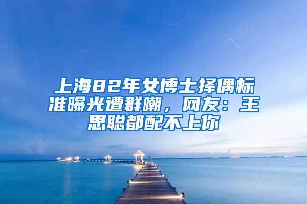 上海82年女博士择偶标准曝光遭群嘲，网友：王思聪都配不上你
