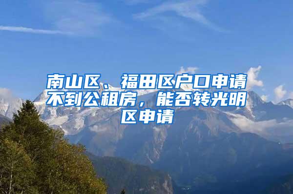 南山区、福田区户口申请不到公租房，能否转光明区申请