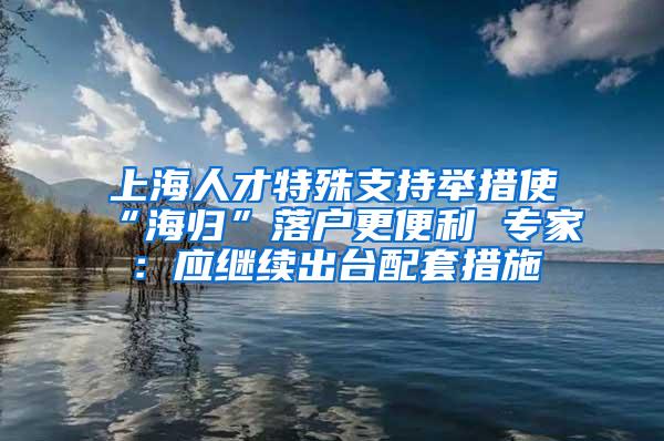 上海人才特殊支持举措使“海归”落户更便利 专家：应继续出台配套措施