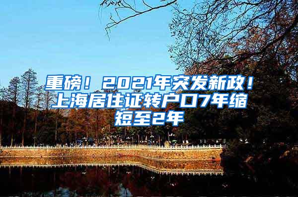 重磅！2021年突发新政！上海居住证转户口7年缩短至2年