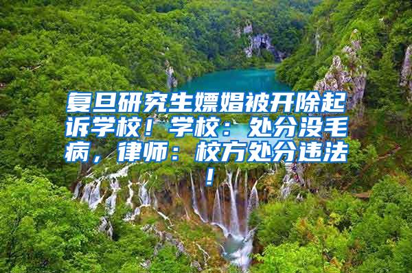 复旦研究生嫖娼被开除起诉学校！学校：处分没毛病，律师：校方处分违法！