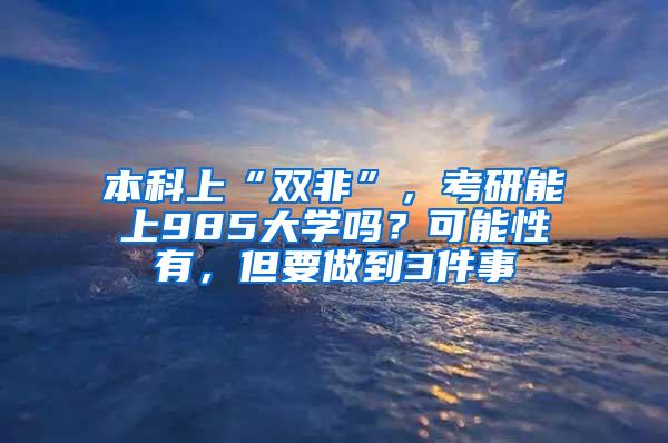 本科上“双非”，考研能上985大学吗？可能性有，但要做到3件事