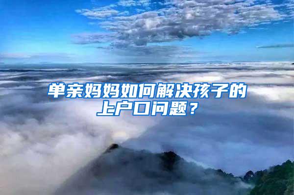 单亲妈妈如何解决孩子的上户口问题？