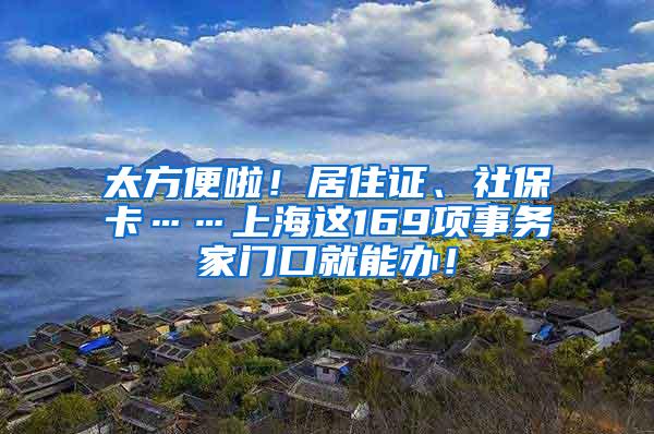 太方便啦！居住证、社保卡……上海这169项事务家门口就能办！