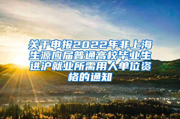 关于申报2022年非上海生源应届普通高校毕业生进沪就业所需用人单位资格的通知