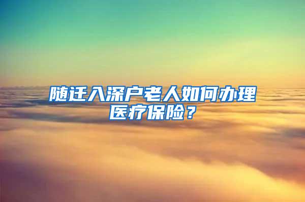 随迁入深户老人如何办理医疗保险？